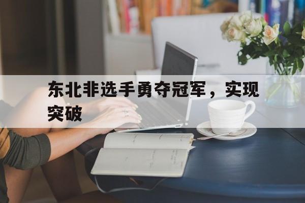 东北非选手勇夺冠军，实现突破