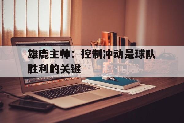 雄鹿主帅：控制冲动是球队胜利的关键