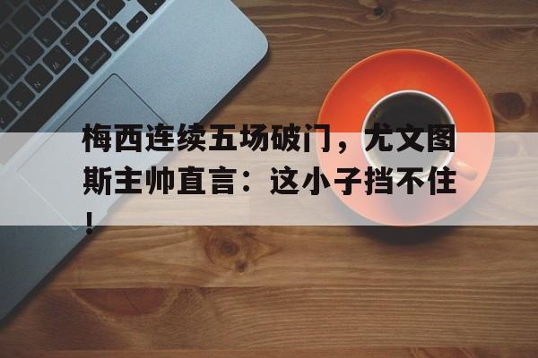 梅西连续五场破门，尤文图斯主帅直言：这小子挡不住！