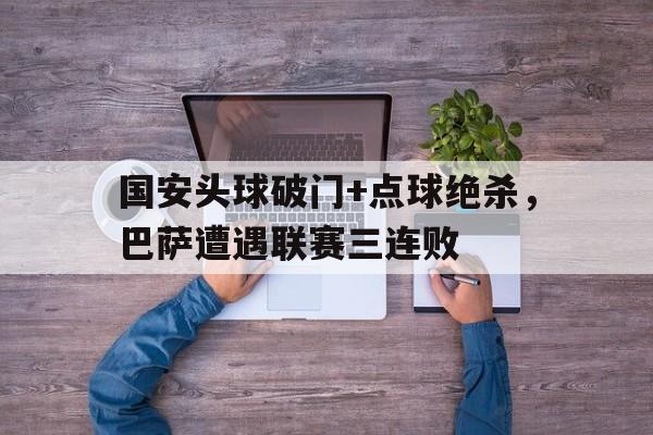 国安头球破门+点球绝杀，巴萨遭遇联赛三连败巴萨 国安